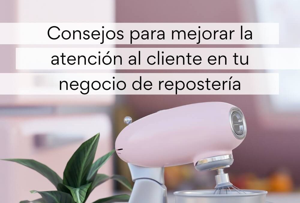 Consejos para mejorar la atención al cliente en tu negocio de repostería